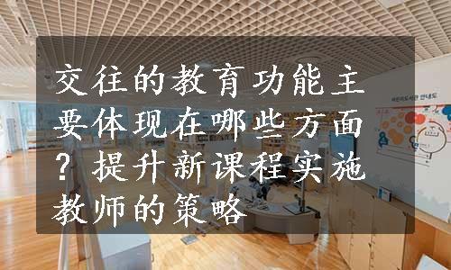 交往的教育功能主要体现在哪些方面？提升新课程实施教师的策略