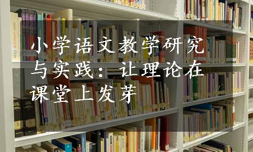 小学语文教学研究与实践：让理论在课堂上发芽