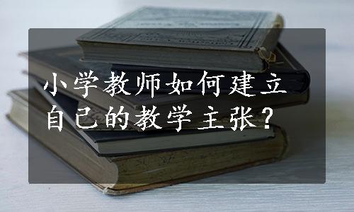 小学教师如何建立自己的教学主张？