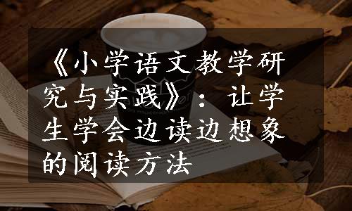 《小学语文教学研究与实践》：让学生学会边读边想象的阅读方法