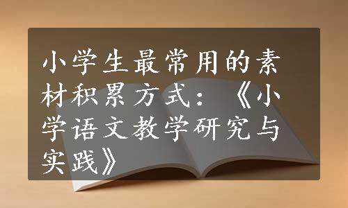 小学生最常用的素材积累方式：《小学语文教学研究与实践》