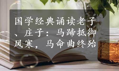 国学经典诵读老子、庄子：马蹄抵御风寒，马命曲终殆