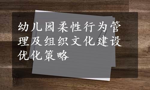 幼儿园柔性行为管理及组织文化建设优化策略