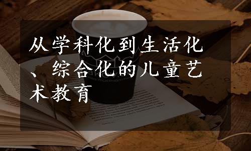 从学科化到生活化、综合化的儿童艺术教育