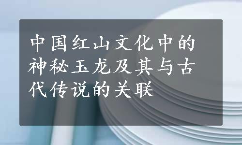 中国红山文化中的神秘玉龙及其与古代传说的关联