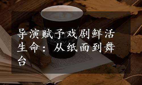 导演赋予戏剧鲜活生命：从纸面到舞台