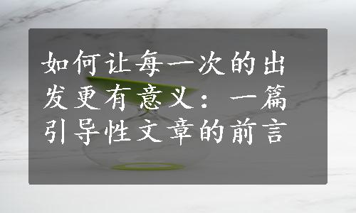 如何让每一次的出发更有意义：一篇引导性文章的前言