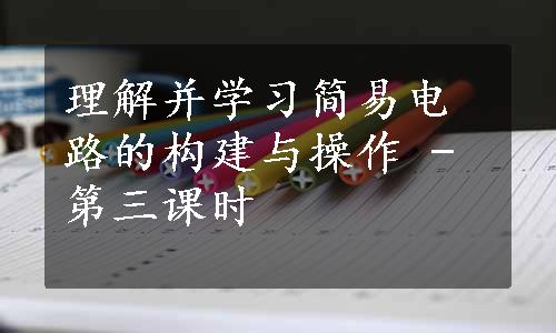 理解并学习简易电路的构建与操作 - 第三课时