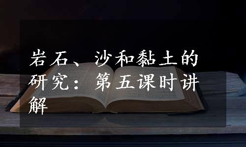 岩石、沙和黏土的研究：第五课时讲解