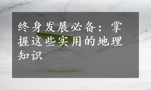 终身发展必备：掌握这些实用的地理知识