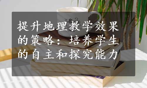 提升地理教学效果的策略：培养学生的自主和探究能力