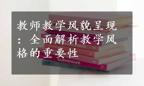 教师教学风貌呈现：全面解析教学风格的重要性