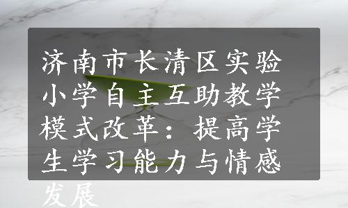 济南市长清区实验小学自主互助教学模式改革：提高学生学习能力与情感发展