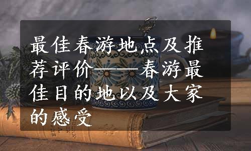 最佳春游地点及推荐评价——春游最佳目的地以及大家的感受