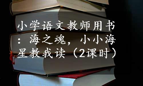 小学语文教师用书：海之魂，小小海星教我读（2课时）