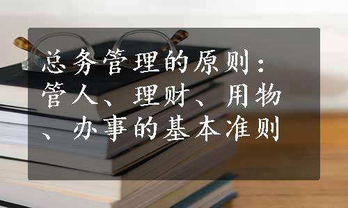 总务管理的原则：管人、理财、用物、办事的基本准则