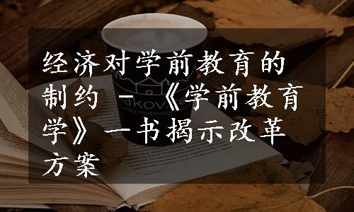 经济对学前教育的制约 - 《学前教育学》一书揭示改革方案