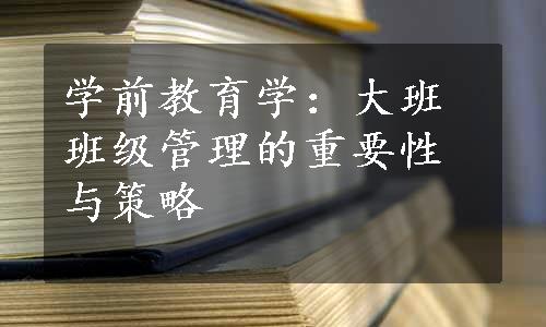 学前教育学：大班班级管理的重要性与策略