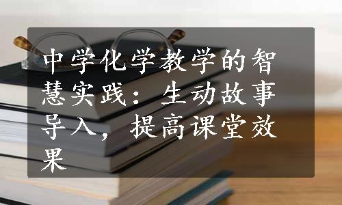 中学化学教学的智慧实践：生动故事导入，提高课堂效果