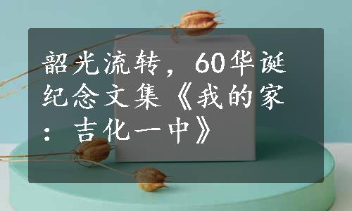 韶光流转，60华诞纪念文集《我的家：吉化一中》