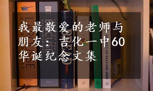 我最敬爱的老师与朋友：吉化一中60华诞纪念文集