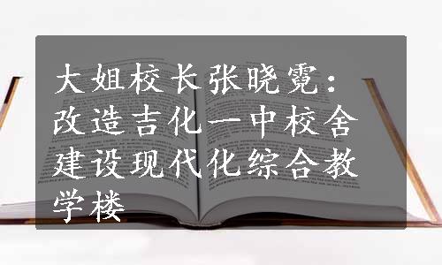 大姐校长张晓霓：改造吉化一中校舍 建设现代化综合教学楼