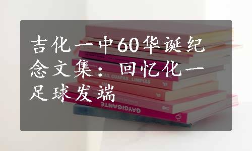 吉化一中60华诞纪念文集：回忆化一足球发端