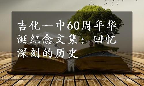 吉化一中60周年华诞纪念文集：回忆深刻的历史