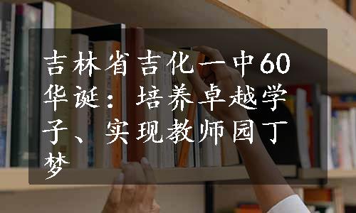 吉林省吉化一中60华诞：培养卓越学子、实现教师园丁梦