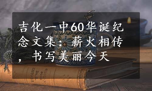 吉化一中60华诞纪念文集：薪火相传，书写美丽今天