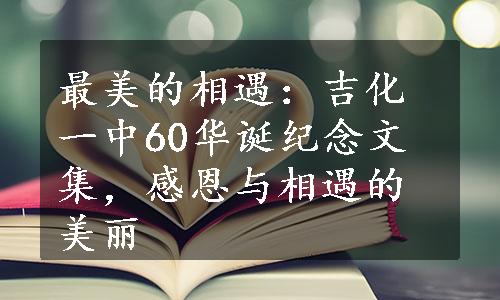 最美的相遇：吉化一中60华诞纪念文集，感恩与相遇的美丽