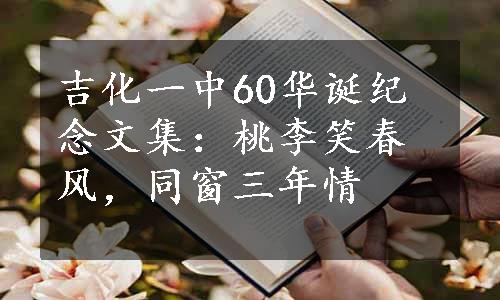 吉化一中60华诞纪念文集：桃李笑春风，同窗三年情