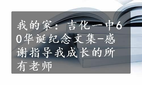 我的家：吉化一中60华诞纪念文集-感谢指导我成长的所有老师