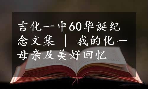 吉化一中60华诞纪念文集 | 我的化一母亲及美好回忆