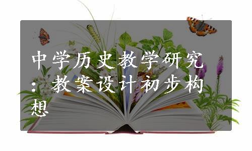 中学历史教学研究：教案设计初步构想