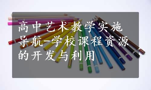 高中艺术教学实施导航-学校课程资源的开发与利用