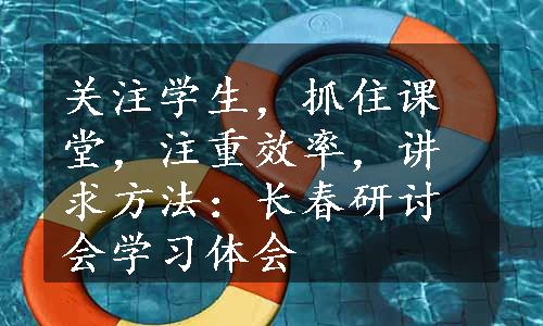 关注学生，抓住课堂，注重效率，讲求方法：长春研讨会学习体会