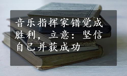 音乐指挥家错觉成胜利，立意：坚信自己并获成功