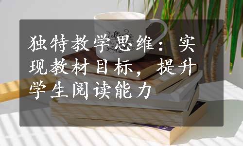 独特教学思维：实现教材目标，提升学生阅读能力