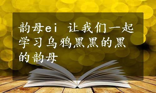 韵母ei 让我们一起学习乌鸦黑黑的黑的韵母