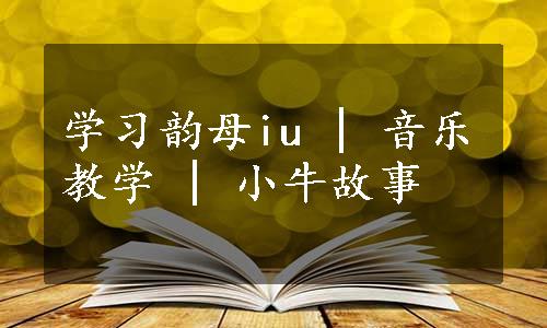 学习韵母iu | 音乐教学 | 小牛故事