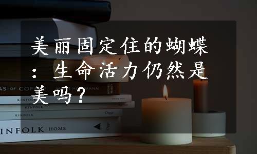 美丽固定住的蝴蝶：生命活力仍然是美吗？