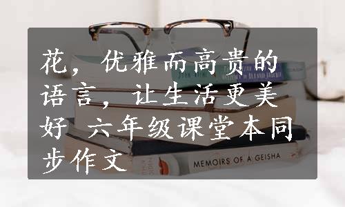 花，优雅而高贵的语言，让生活更美好 六年级课堂本同步作文