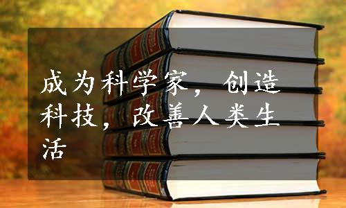 成为科学家，创造科技，改善人类生活