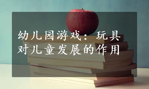 幼儿园游戏：玩具对儿童发展的作用