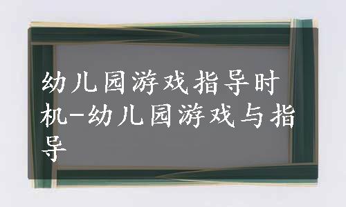 幼儿园游戏指导时机-幼儿园游戏与指导