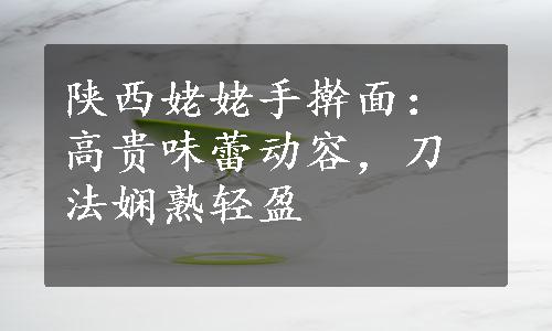 陕西姥姥手擀面：高贵味蕾动容，刀法娴熟轻盈