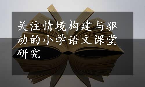 关注情境构建与驱动的小学语文课堂研究