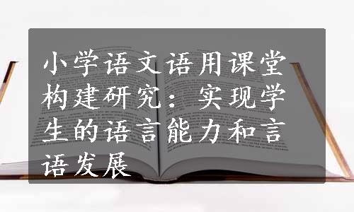 小学语文语用课堂构建研究：实现学生的语言能力和言语发展