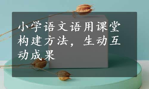 小学语文语用课堂构建方法，生动互动成果